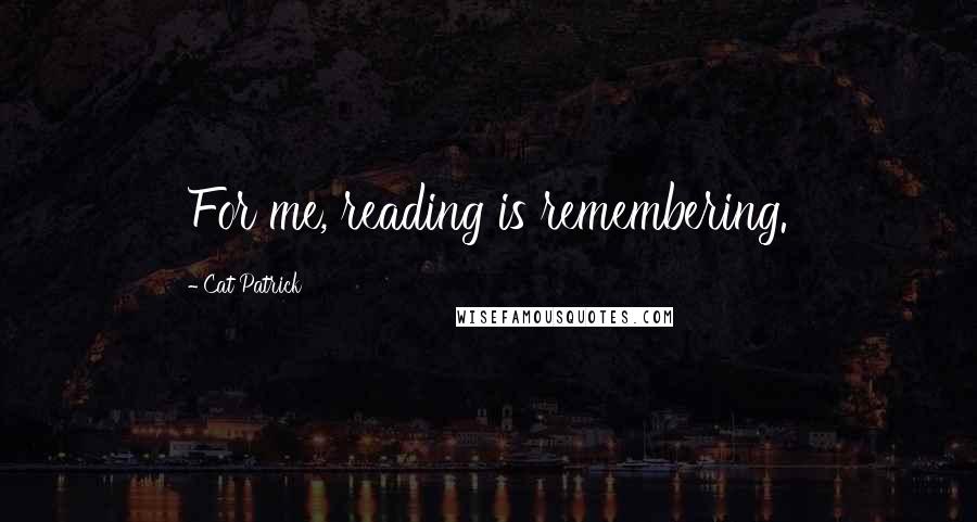 Cat Patrick Quotes: For me, reading is remembering.