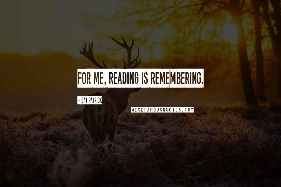 Cat Patrick Quotes: For me, reading is remembering.