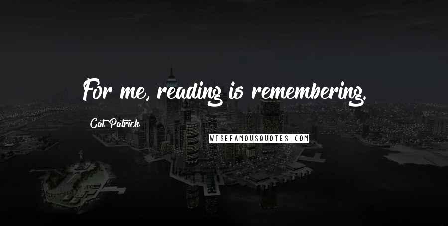 Cat Patrick Quotes: For me, reading is remembering.