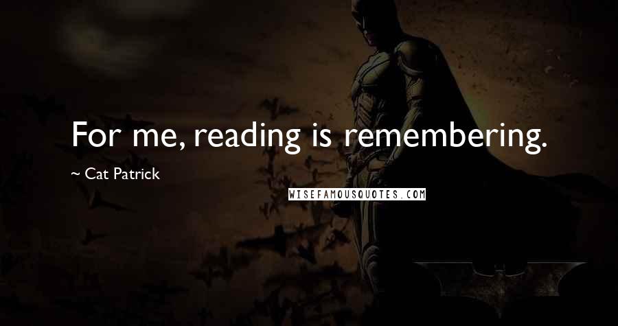 Cat Patrick Quotes: For me, reading is remembering.