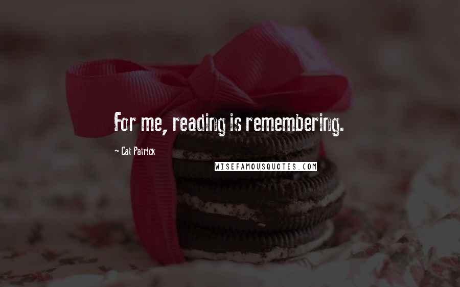Cat Patrick Quotes: For me, reading is remembering.