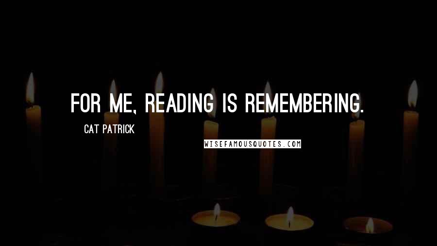 Cat Patrick Quotes: For me, reading is remembering.