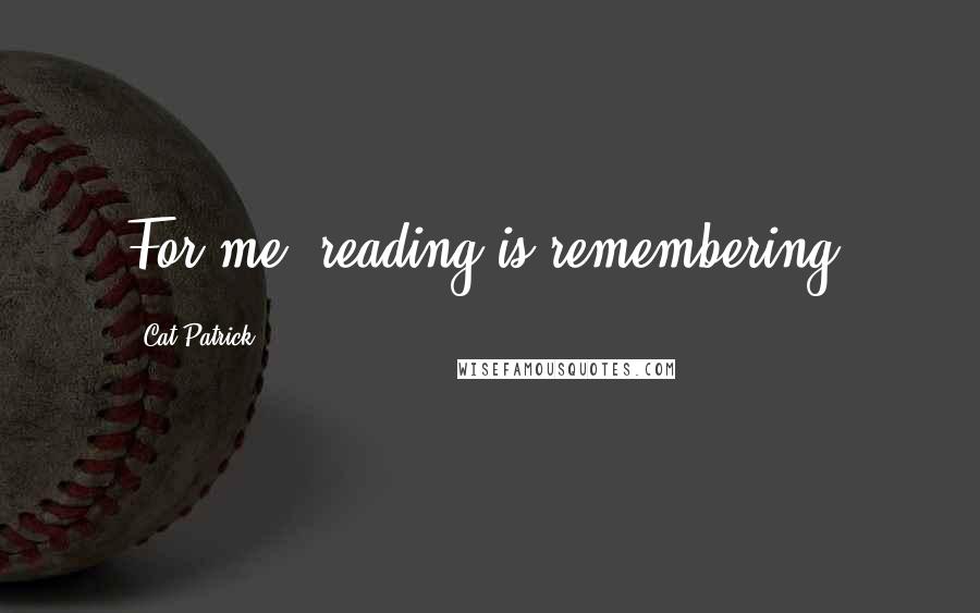 Cat Patrick Quotes: For me, reading is remembering.