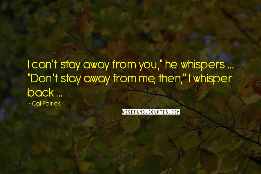 Cat Patrick Quotes: I can't stay away from you," he whispers ... "Don't stay away from me, then," I whisper back ...