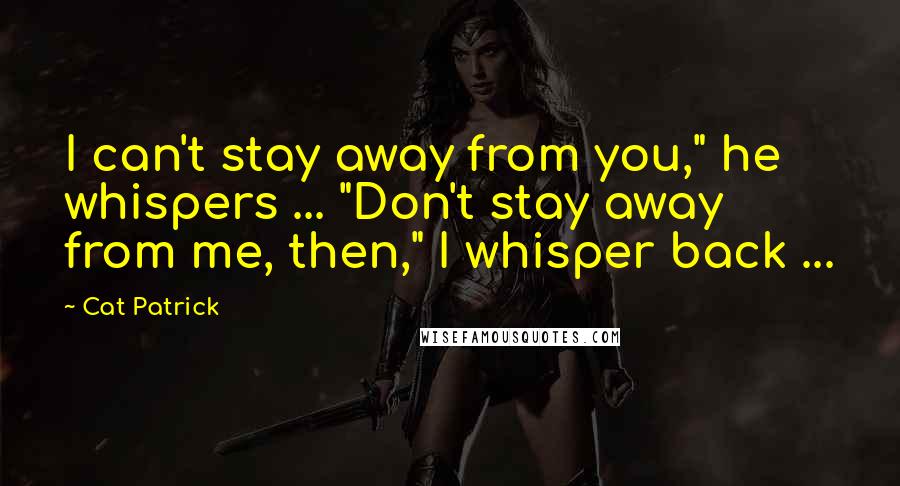 Cat Patrick Quotes: I can't stay away from you," he whispers ... "Don't stay away from me, then," I whisper back ...