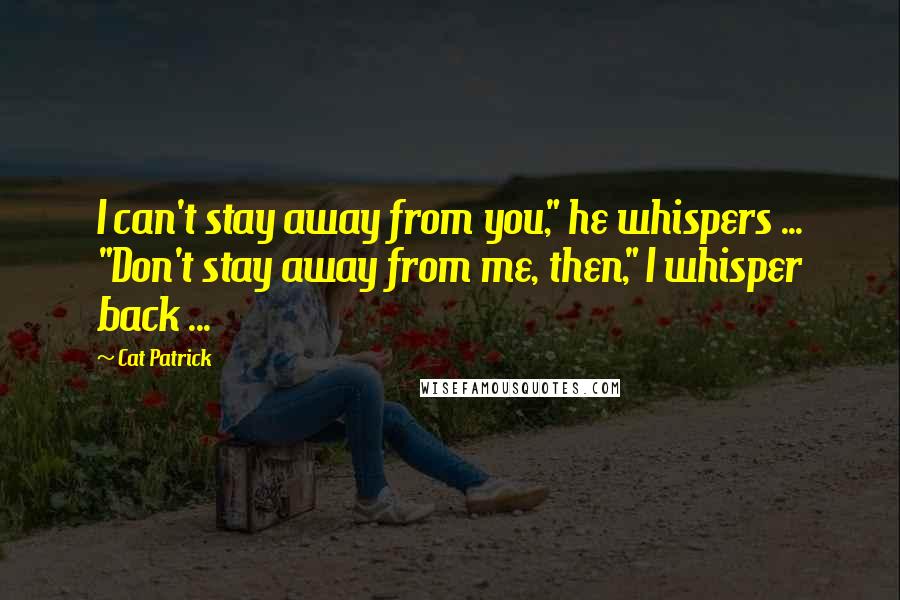 Cat Patrick Quotes: I can't stay away from you," he whispers ... "Don't stay away from me, then," I whisper back ...