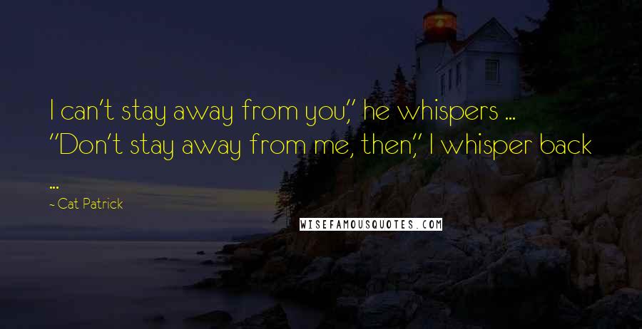 Cat Patrick Quotes: I can't stay away from you," he whispers ... "Don't stay away from me, then," I whisper back ...