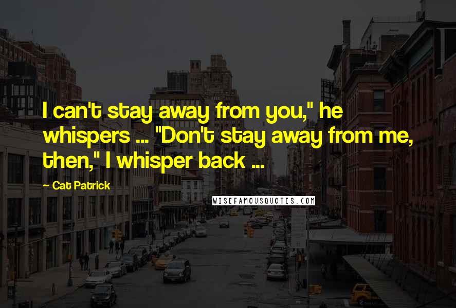 Cat Patrick Quotes: I can't stay away from you," he whispers ... "Don't stay away from me, then," I whisper back ...