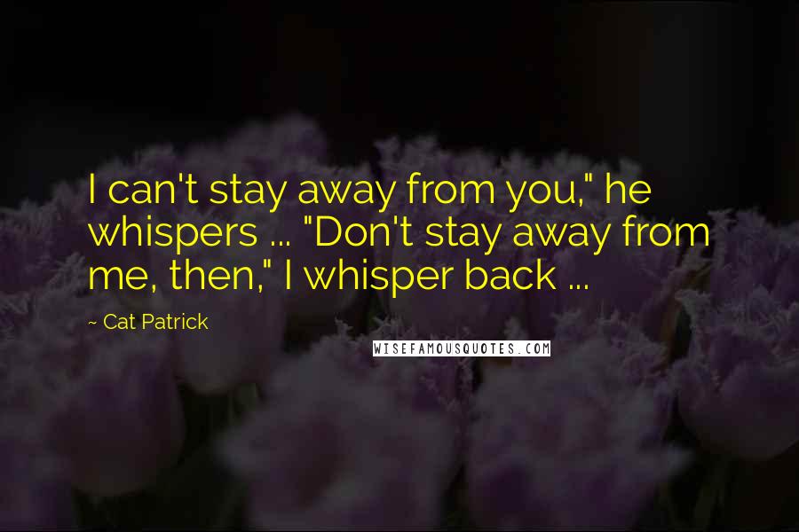 Cat Patrick Quotes: I can't stay away from you," he whispers ... "Don't stay away from me, then," I whisper back ...