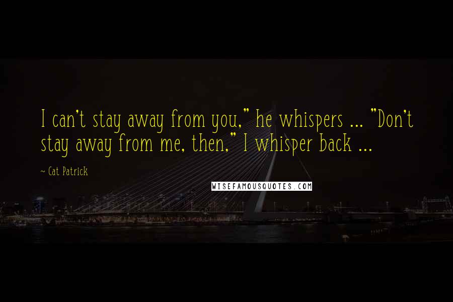 Cat Patrick Quotes: I can't stay away from you," he whispers ... "Don't stay away from me, then," I whisper back ...