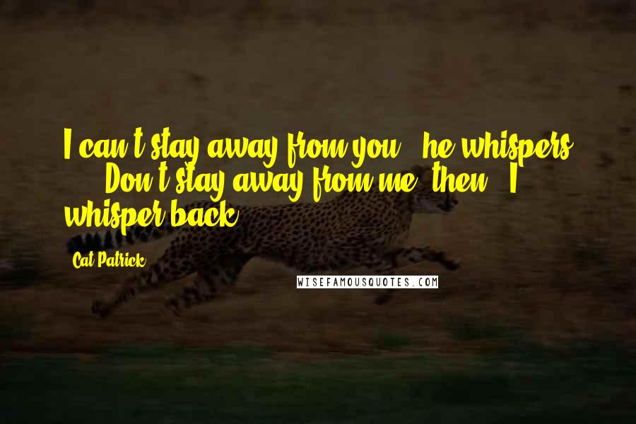 Cat Patrick Quotes: I can't stay away from you," he whispers ... "Don't stay away from me, then," I whisper back ...