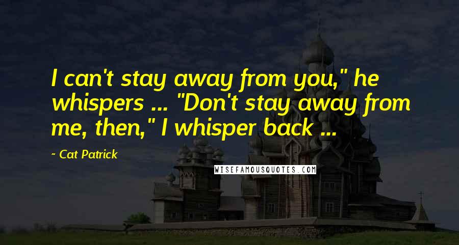 Cat Patrick Quotes: I can't stay away from you," he whispers ... "Don't stay away from me, then," I whisper back ...