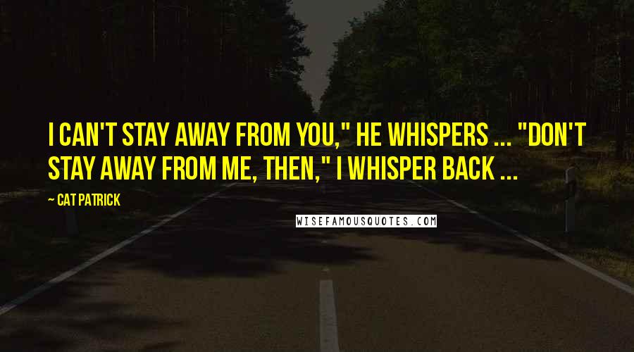 Cat Patrick Quotes: I can't stay away from you," he whispers ... "Don't stay away from me, then," I whisper back ...