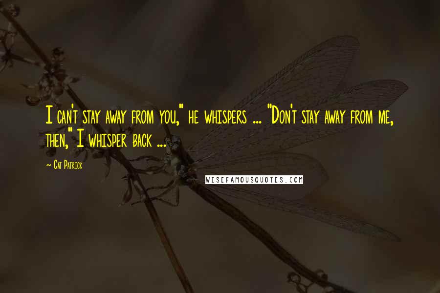 Cat Patrick Quotes: I can't stay away from you," he whispers ... "Don't stay away from me, then," I whisper back ...