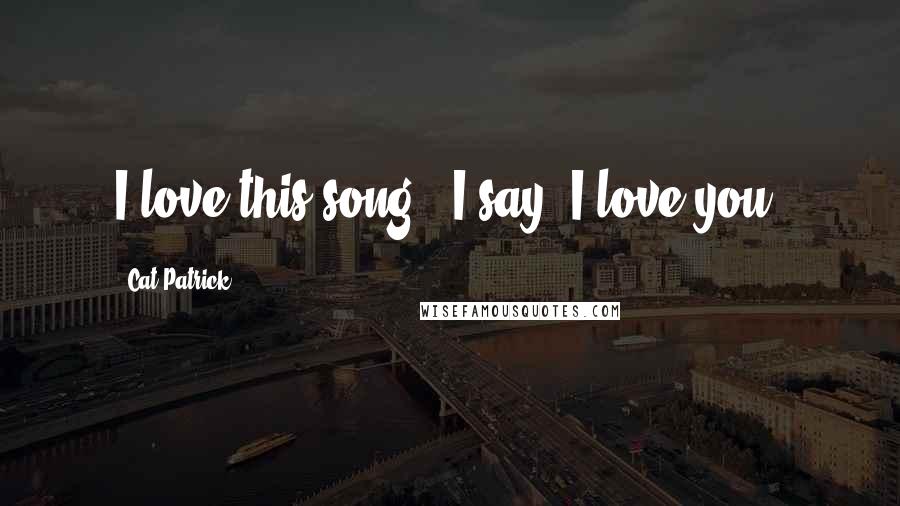 Cat Patrick Quotes: I love this song," I say."I love you.