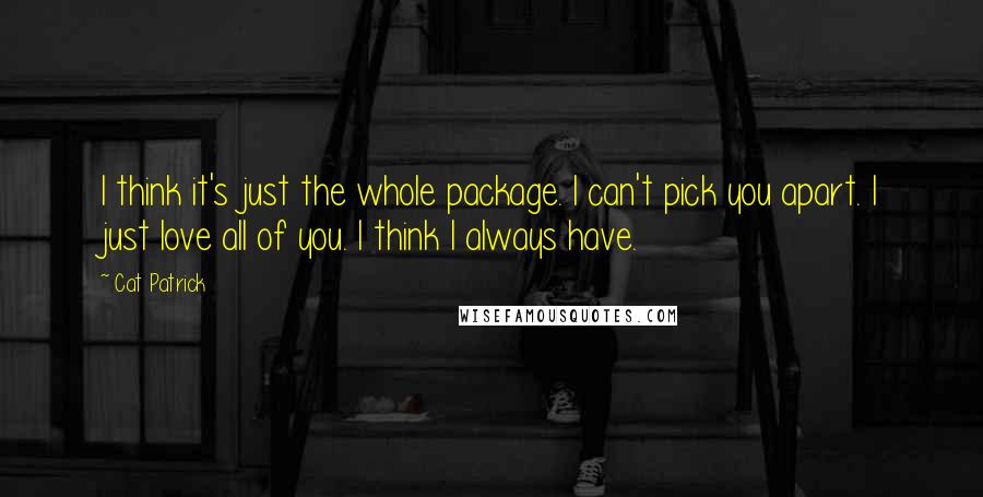 Cat Patrick Quotes: I think it's just the whole package. I can't pick you apart. I just love all of you. I think I always have.