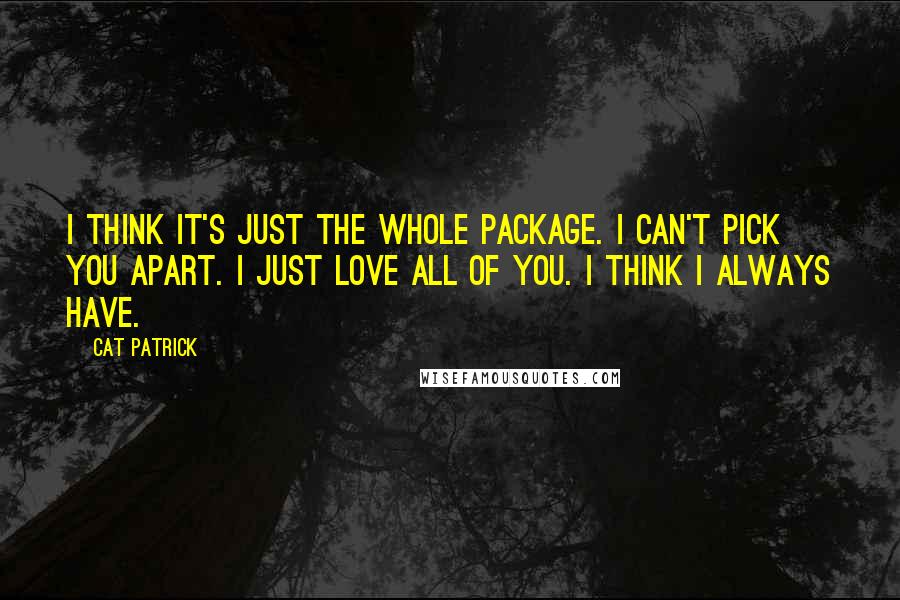 Cat Patrick Quotes: I think it's just the whole package. I can't pick you apart. I just love all of you. I think I always have.