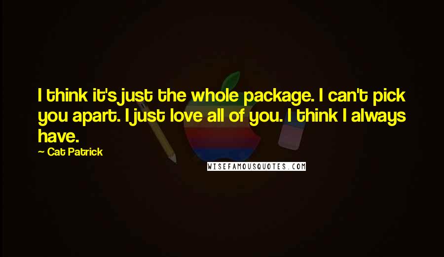 Cat Patrick Quotes: I think it's just the whole package. I can't pick you apart. I just love all of you. I think I always have.