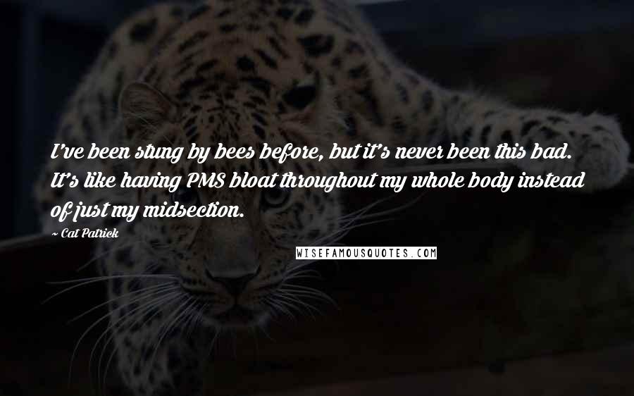 Cat Patrick Quotes: I've been stung by bees before, but it's never been this bad. It's like having PMS bloat throughout my whole body instead of just my midsection.