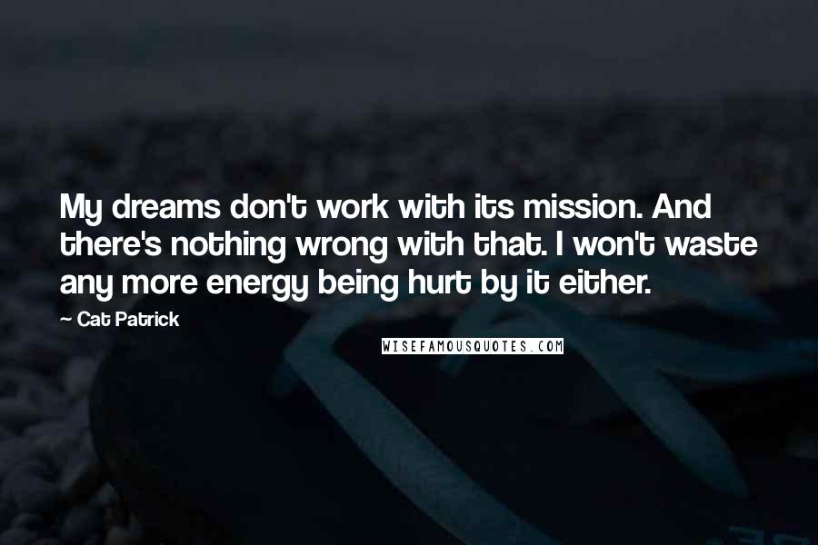 Cat Patrick Quotes: My dreams don't work with its mission. And there's nothing wrong with that. I won't waste any more energy being hurt by it either.