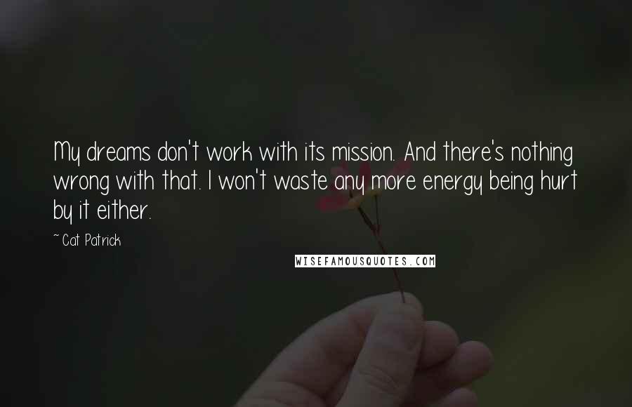 Cat Patrick Quotes: My dreams don't work with its mission. And there's nothing wrong with that. I won't waste any more energy being hurt by it either.