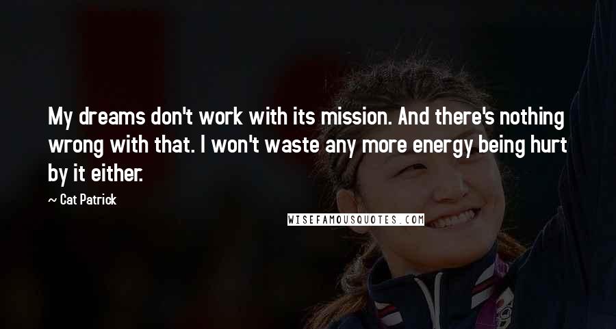 Cat Patrick Quotes: My dreams don't work with its mission. And there's nothing wrong with that. I won't waste any more energy being hurt by it either.