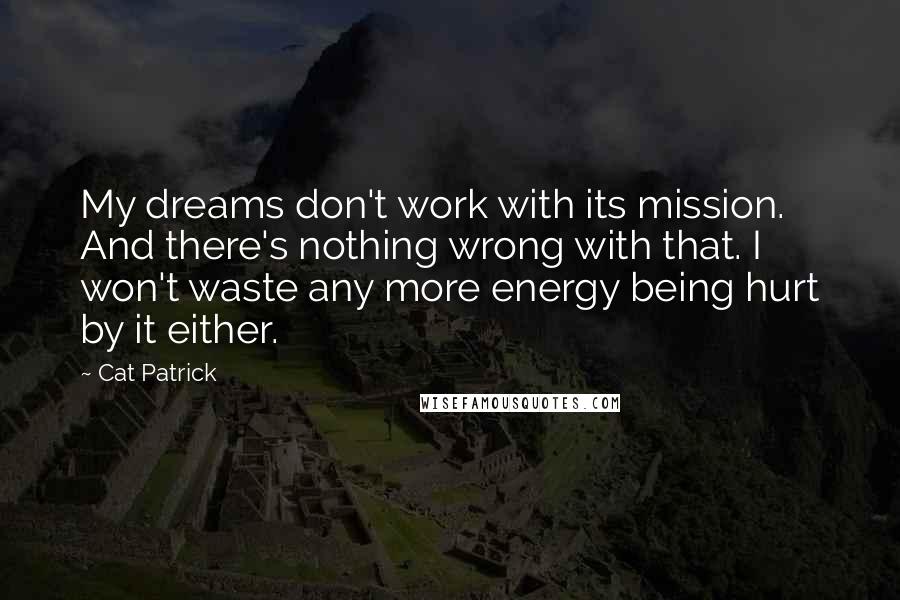 Cat Patrick Quotes: My dreams don't work with its mission. And there's nothing wrong with that. I won't waste any more energy being hurt by it either.