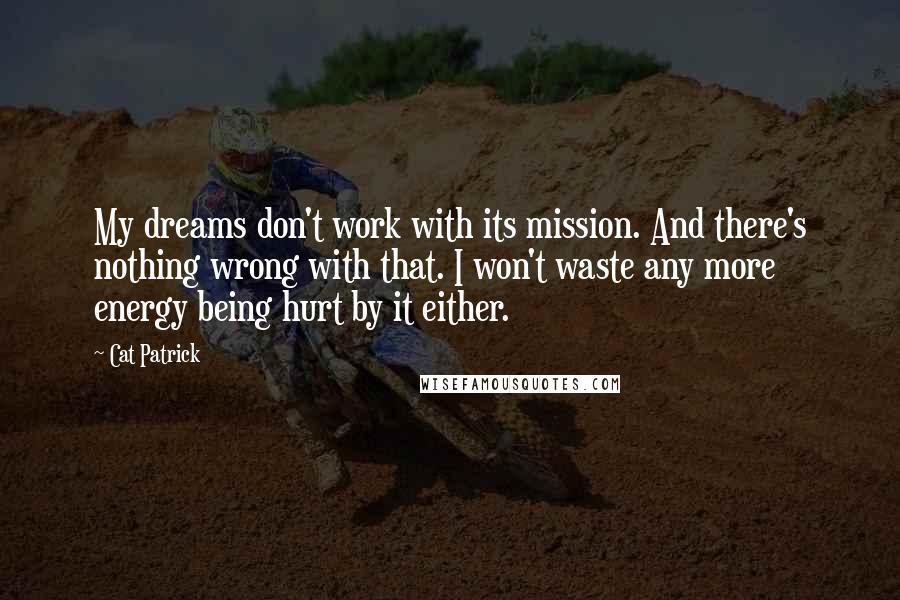 Cat Patrick Quotes: My dreams don't work with its mission. And there's nothing wrong with that. I won't waste any more energy being hurt by it either.