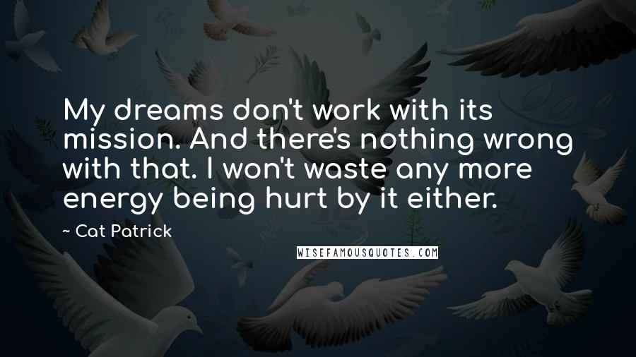 Cat Patrick Quotes: My dreams don't work with its mission. And there's nothing wrong with that. I won't waste any more energy being hurt by it either.