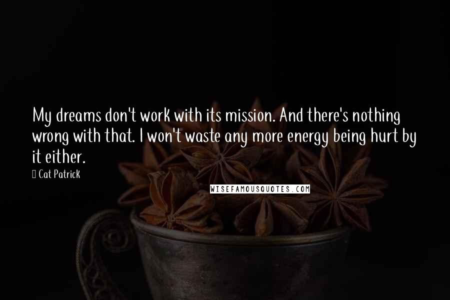 Cat Patrick Quotes: My dreams don't work with its mission. And there's nothing wrong with that. I won't waste any more energy being hurt by it either.