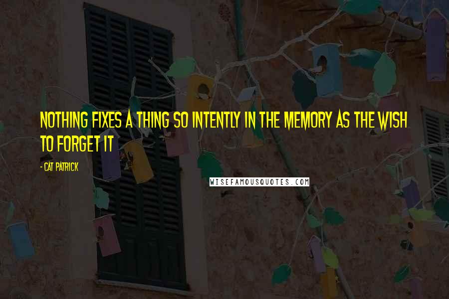 Cat Patrick Quotes: Nothing fixes a thing so intently in the memory as the wish to forget it