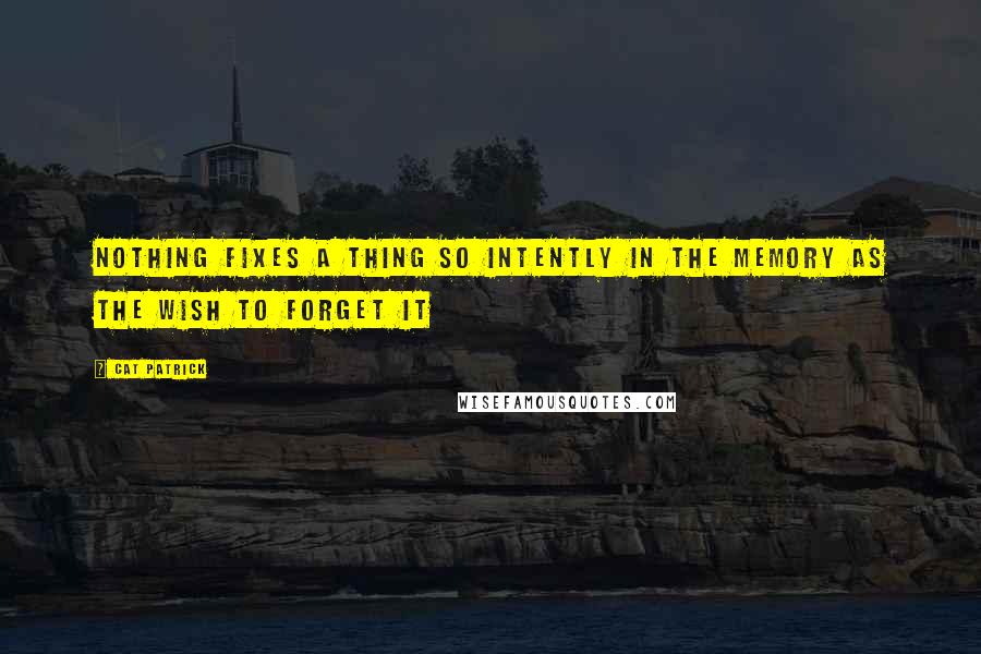 Cat Patrick Quotes: Nothing fixes a thing so intently in the memory as the wish to forget it