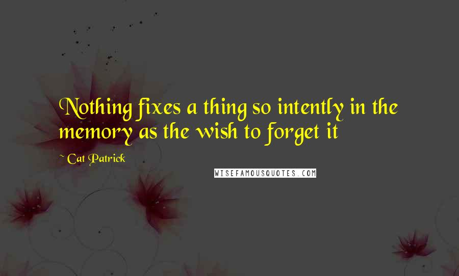 Cat Patrick Quotes: Nothing fixes a thing so intently in the memory as the wish to forget it