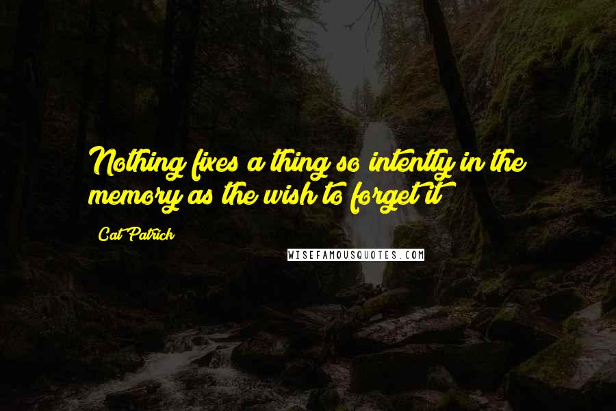 Cat Patrick Quotes: Nothing fixes a thing so intently in the memory as the wish to forget it