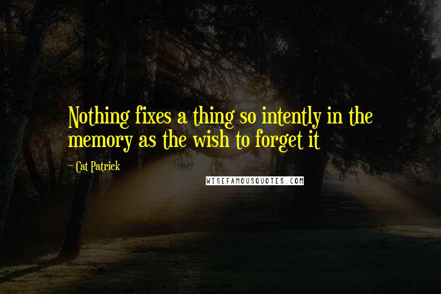 Cat Patrick Quotes: Nothing fixes a thing so intently in the memory as the wish to forget it