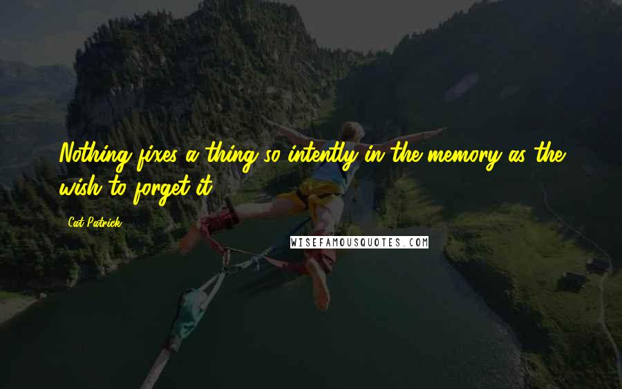 Cat Patrick Quotes: Nothing fixes a thing so intently in the memory as the wish to forget it