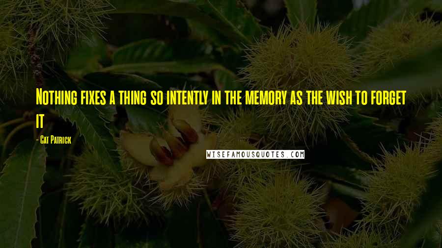 Cat Patrick Quotes: Nothing fixes a thing so intently in the memory as the wish to forget it