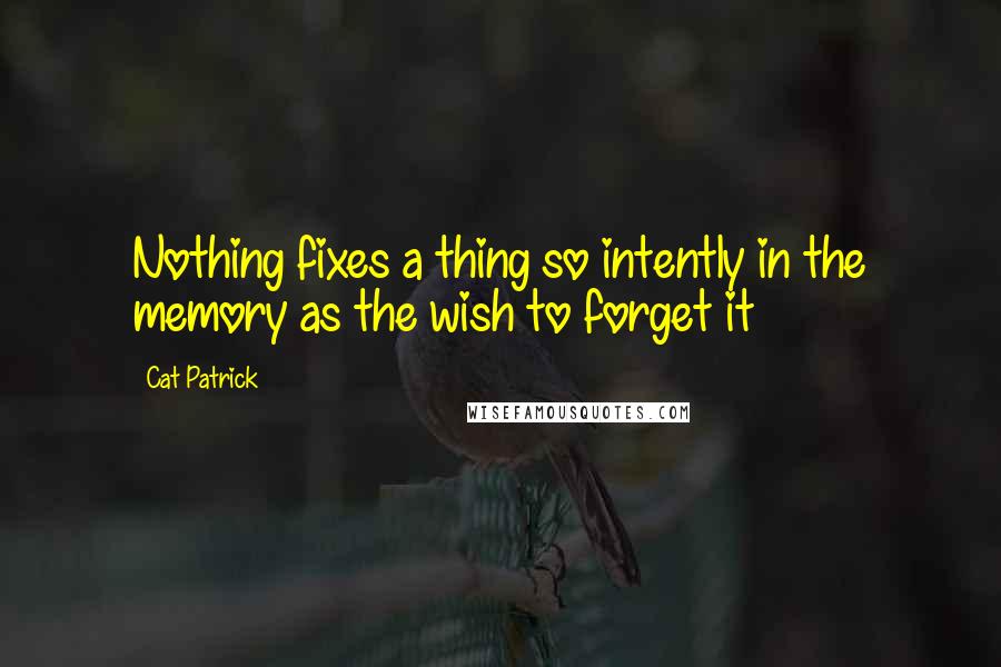 Cat Patrick Quotes: Nothing fixes a thing so intently in the memory as the wish to forget it