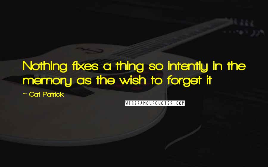 Cat Patrick Quotes: Nothing fixes a thing so intently in the memory as the wish to forget it