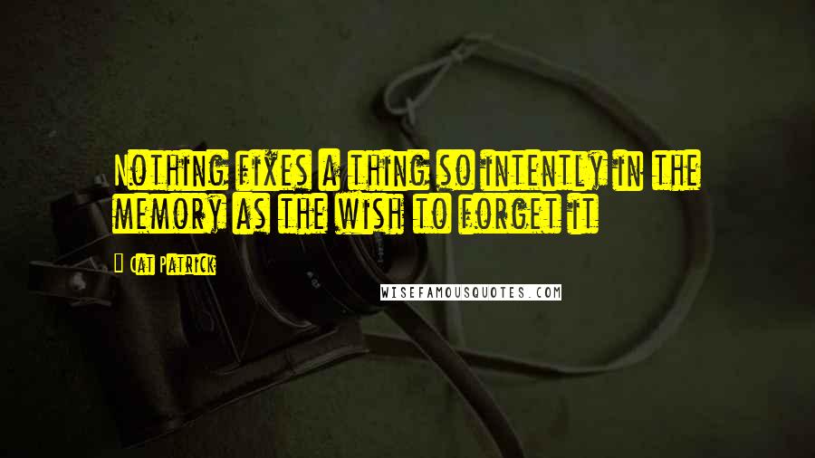 Cat Patrick Quotes: Nothing fixes a thing so intently in the memory as the wish to forget it