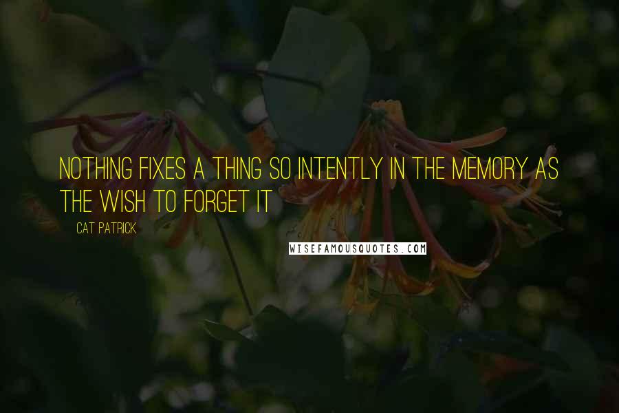 Cat Patrick Quotes: Nothing fixes a thing so intently in the memory as the wish to forget it