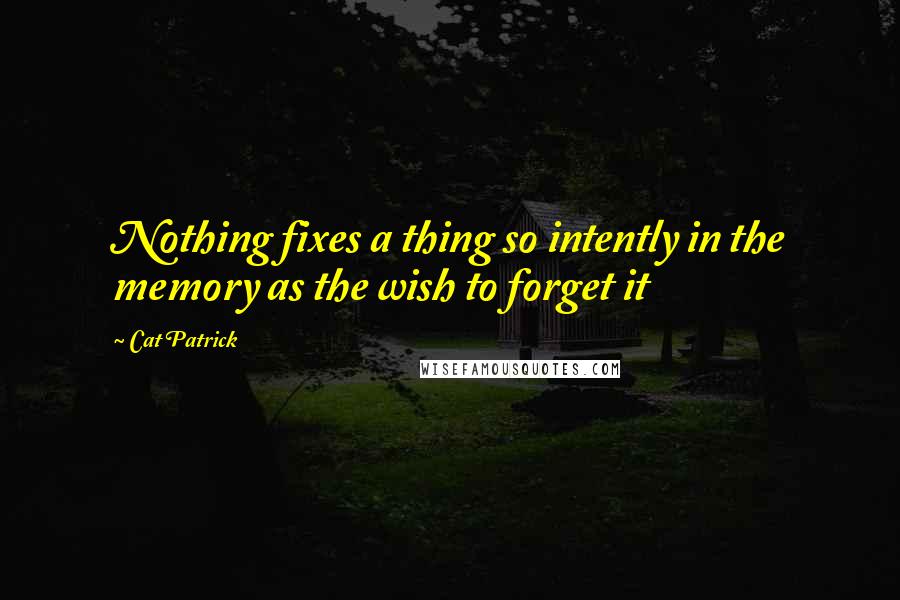 Cat Patrick Quotes: Nothing fixes a thing so intently in the memory as the wish to forget it