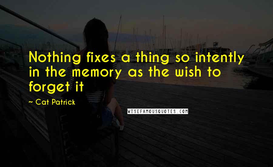 Cat Patrick Quotes: Nothing fixes a thing so intently in the memory as the wish to forget it