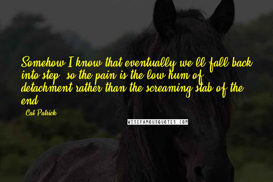 Cat Patrick Quotes: Somehow I know that eventually we'll fall back into step, so the pain is the low hum of detachment rather than the screaming stab of the end.