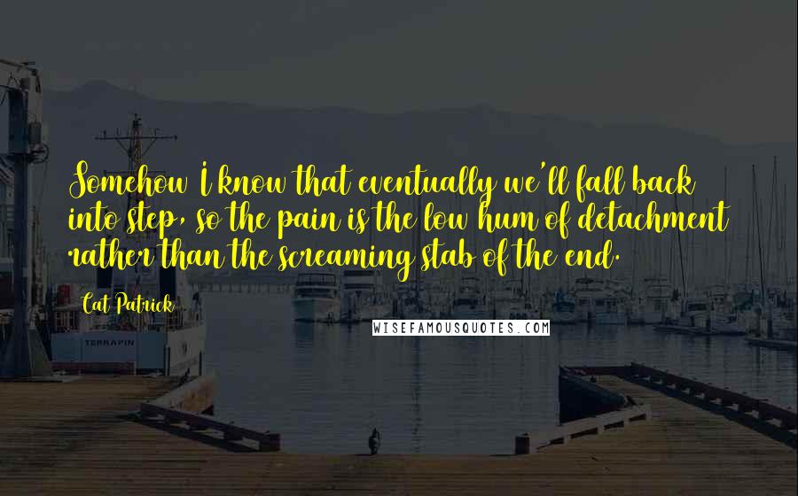 Cat Patrick Quotes: Somehow I know that eventually we'll fall back into step, so the pain is the low hum of detachment rather than the screaming stab of the end.