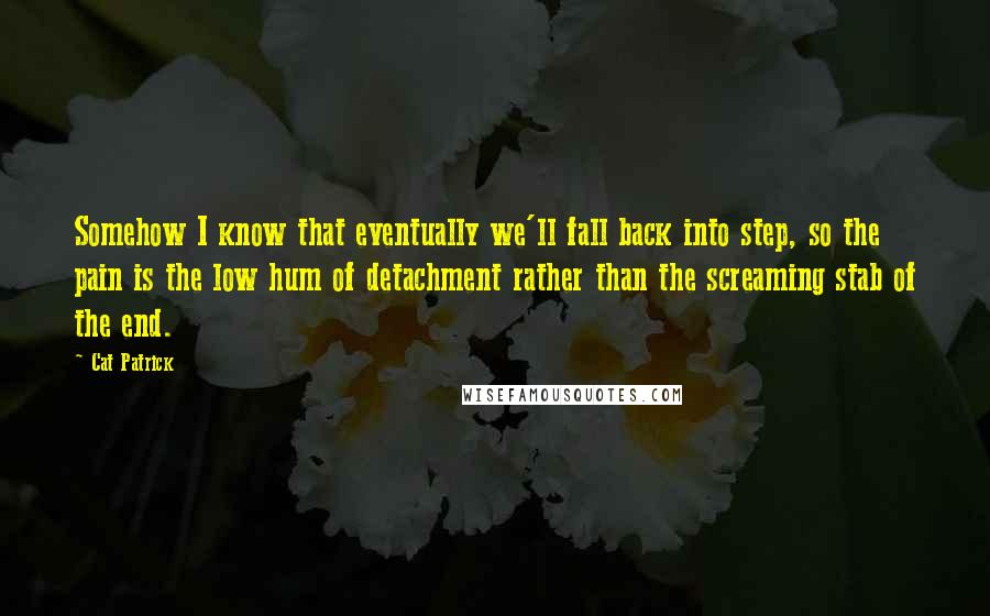 Cat Patrick Quotes: Somehow I know that eventually we'll fall back into step, so the pain is the low hum of detachment rather than the screaming stab of the end.