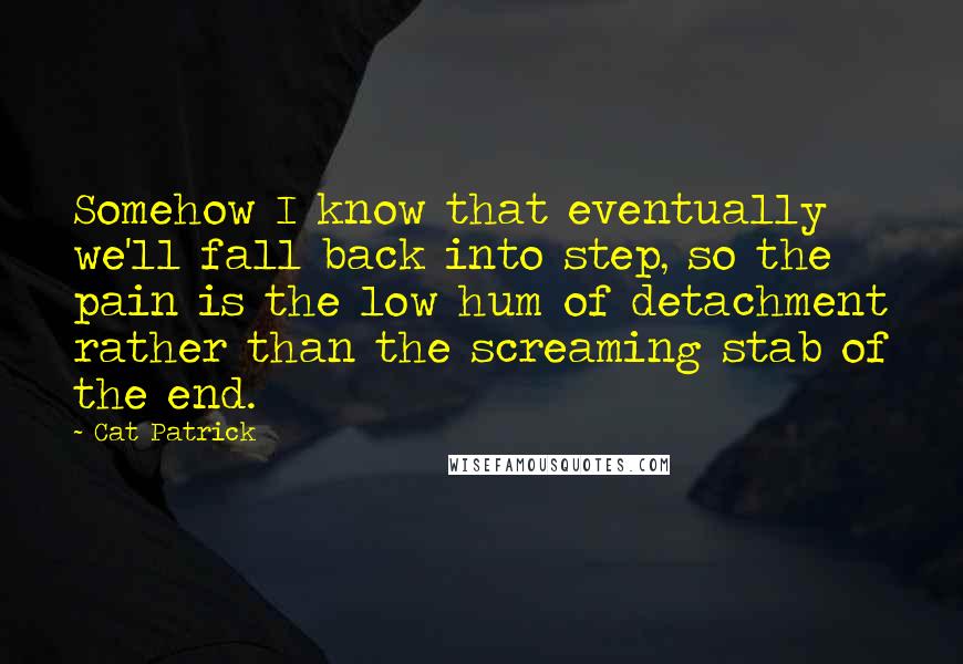 Cat Patrick Quotes: Somehow I know that eventually we'll fall back into step, so the pain is the low hum of detachment rather than the screaming stab of the end.