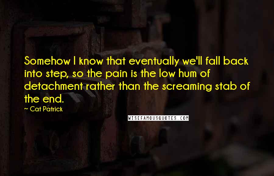 Cat Patrick Quotes: Somehow I know that eventually we'll fall back into step, so the pain is the low hum of detachment rather than the screaming stab of the end.