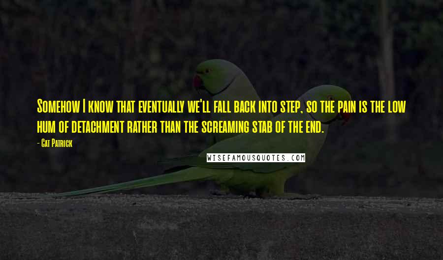 Cat Patrick Quotes: Somehow I know that eventually we'll fall back into step, so the pain is the low hum of detachment rather than the screaming stab of the end.