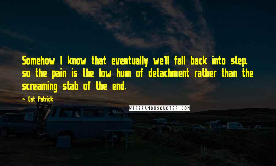 Cat Patrick Quotes: Somehow I know that eventually we'll fall back into step, so the pain is the low hum of detachment rather than the screaming stab of the end.